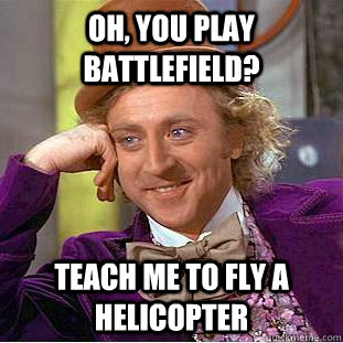 Oh, you play battlefield? teach me to fly a helicopter  Creepy Wonka