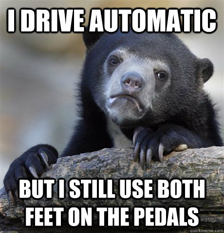 I drive automatic but i still use both feet on the pedals - I drive automatic but i still use both feet on the pedals  Confession Bear