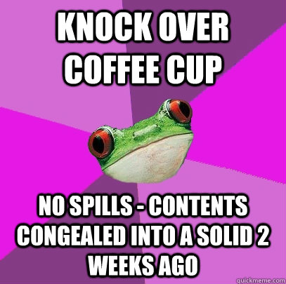 Knock over coffee cup No spills - contents congealed into a solid 2 weeks ago  Foul Bachelorette Frog