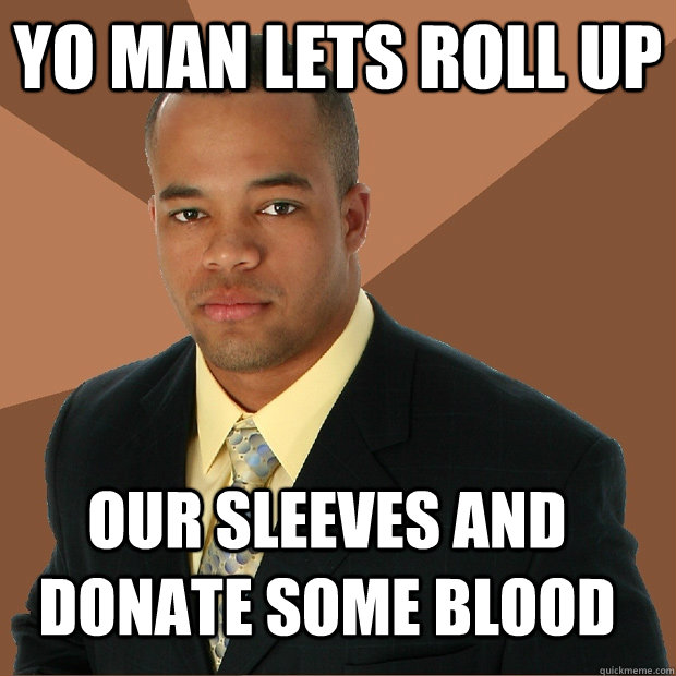yo man lets roll up our sleeves and donate some blood  Successful Black Man