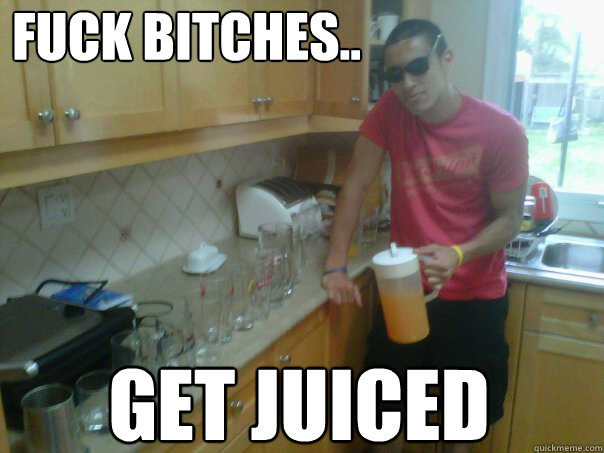 fuck bitches.. get juiced  