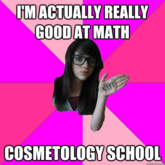 I'm actually really good at math Cosmetology School - I'm actually really good at math Cosmetology School  Idiot Nerd Girl