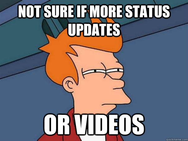 not sure if more status updates or videos  Futurama Fry