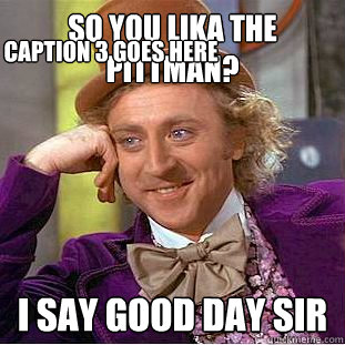 So you lika the Pittman? I say good day sir Caption 3 goes here - So you lika the Pittman? I say good day sir Caption 3 goes here  Condescending Wonka