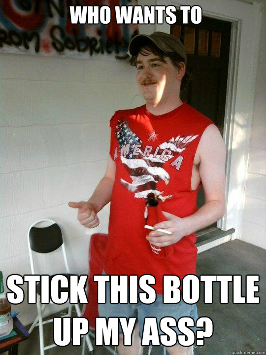 who wants to  stick this bottle up my ass?  Redneck Randal