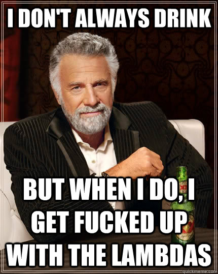 I don't always drink but when I do, I get fucked up with the Lambdas  The Most Interesting Man In The World