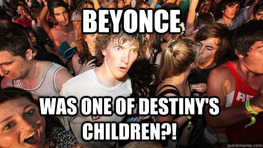 Beyonce  was one of Destiny's children?!  Sudden Clarity Clarence