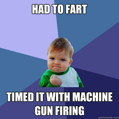 Had to fart timed it with machine gun firing  Success Kid