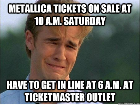 metallica tickets on sale at 10 a.m. Saturday have to get in line at 6 a.m. at ticketmaster outlet  1990s Problems