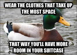 Wear the clothes that take up the most space That way you'll have more room in your suitcase  Good Advice Duck