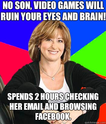 No son, video games will ruin your eyes and brain! Spends 2 hours checking her email and browsing facebook. - No son, video games will ruin your eyes and brain! Spends 2 hours checking her email and browsing facebook.  Sheltering Suburban Mom