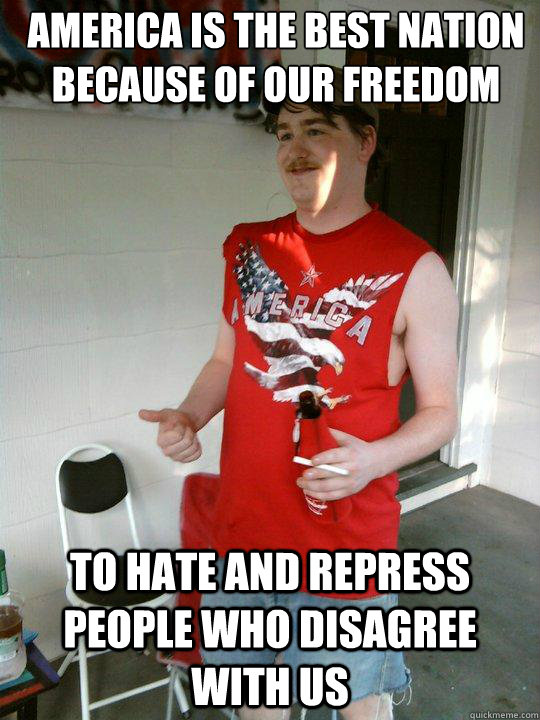 AMERICA is the best nation because of our freedom to hate and repress people who disagree with us  Redneck Randal