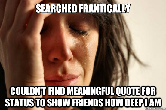 Searched Frantically Couldn't find meaningful quote for status to show friends how deep I am  First World Problems