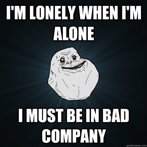 I'm lonely When I'm Alone I must be in bad company - I'm lonely When I'm Alone I must be in bad company  Forever Alone