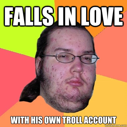 falls in love with his own troll account  Butthurt Dweller