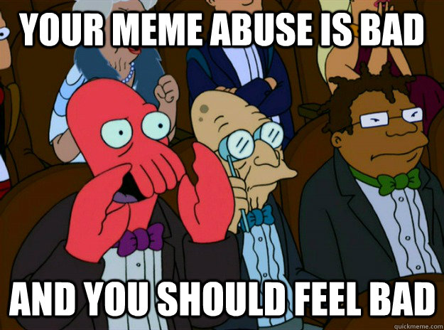 Your meme abuse is bad And you should feel bad  Zoidberg you should feel bad