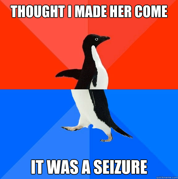 Thought i made her come it was a seizure - Thought i made her come it was a seizure  Socially Awesome Awkward Penguin