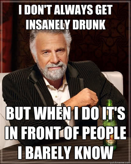 I Don't always get insanely drunk But when i do it's in front of people i barely know - I Don't always get insanely drunk But when i do it's in front of people i barely know  The Most Interesting Man In The World