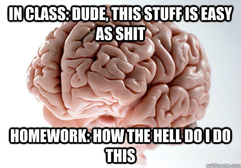 In class: Dude, this stuff is easy as SHIT Homework: HOW THE HELL DO I DO THIS  Scumbag Brain