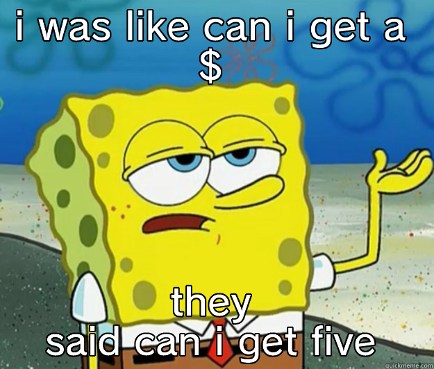 i need a dollar - I WAS LIKE CAN I GET A $ THEY SAID CAN I GET FIVE Tough Spongebob