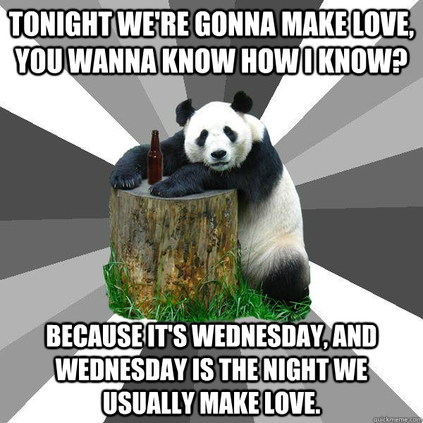 Tonight we're gonna make love, you wanna know how I know? Because it's Wednesday, and Wednesday is the night we usually make love.  Pickup-Line Panda