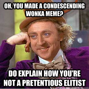 Oh, you made a Condescending Wonka meme? Do explain how you're not a pretentious elitist - Oh, you made a Condescending Wonka meme? Do explain how you're not a pretentious elitist  Condescending Wonka