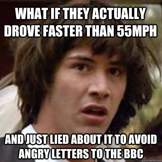 what if they actually drove faster than 55mph and just lied about it to avoid angry letters to the BBC  conspiracy keanu