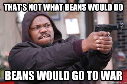 That's not what Beans would do Beans would go to war  Beans