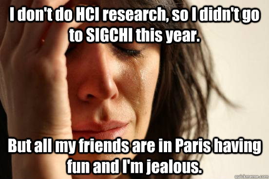 I don't do HCI research, so I didn't go to SIGCHI this year. But all my friends are in Paris having fun and I'm jealous. - I don't do HCI research, so I didn't go to SIGCHI this year. But all my friends are in Paris having fun and I'm jealous.  First World Problems