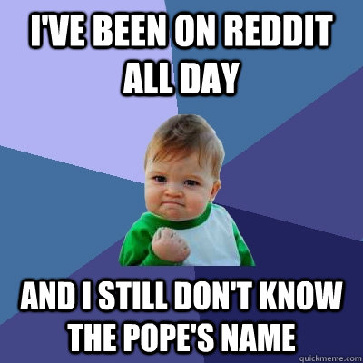 I've been on reddit all day and I still don't know the Pope's name  Success Kid