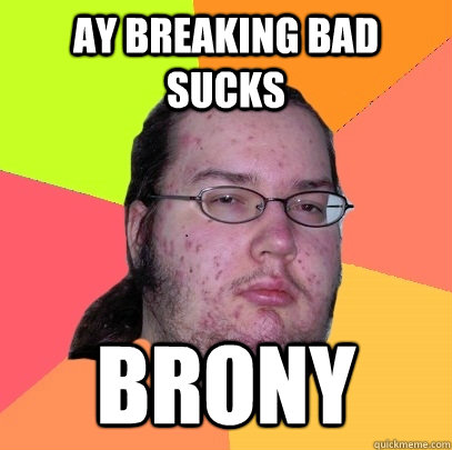 AY BREAKING BAD SUCKS BRONY - AY BREAKING BAD SUCKS BRONY  Butthurt Dweller