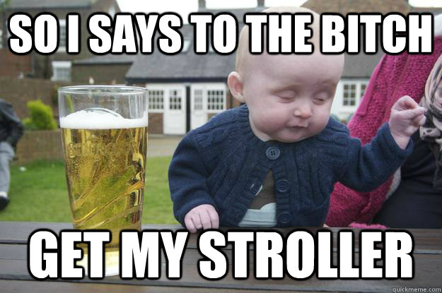 So i says to the bitch  Get my stroller - So i says to the bitch  Get my stroller  drunk baby