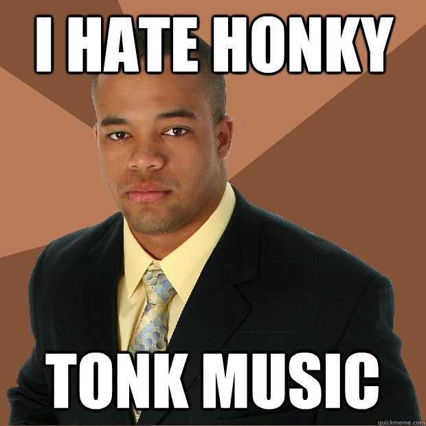 I hate honky tonk music - I hate honky tonk music  Successful Black Man