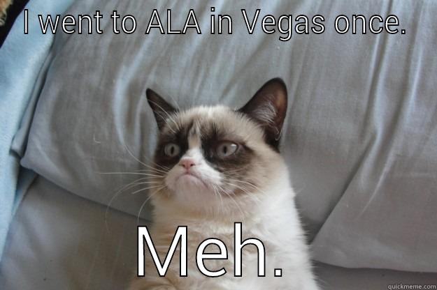 I WENT TO ALA IN VEGAS ONCE. MEH. Grumpy Cat