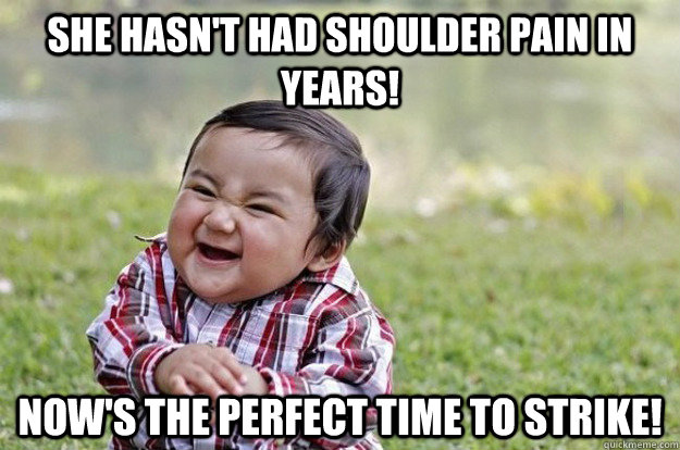 She hasn't had shoulder pain in years! now's the perfect time to strike!  Evil Baby