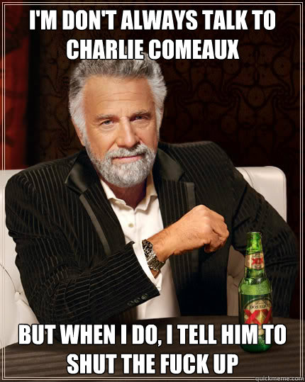 I'm don't always talk to Charlie Comeaux but when i do, I tell him to shut the fuck up  Dos Equis man