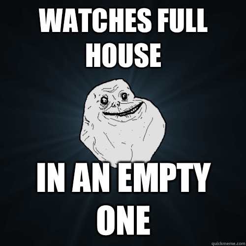 Watches Full House In an empty one  Forever Alone