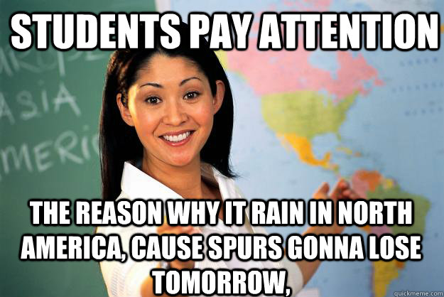 Students pay attention THE REASON WHY IT RAIN IN NORTH AMERICA, CAUSE SPURS GONNA LOSE TOMORROW,  Unhelpful High School Teacher