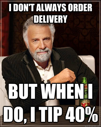 I don't always order delivery but when I do, I tip 40% - I don't always order delivery but when I do, I tip 40%  The Most Interesting Man In The World