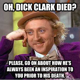 Oh, Dick Clark died? Please, go on about how he's always been an inspiration to you prior to his death.  - Oh, Dick Clark died? Please, go on about how he's always been an inspiration to you prior to his death.   Condescending Wonka