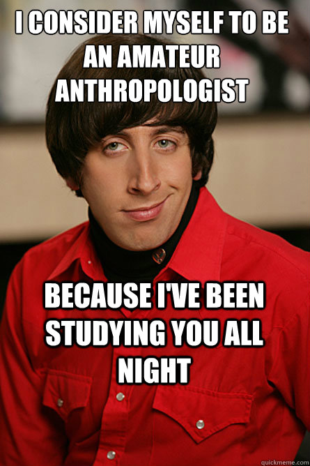 I consider myself to be an amateur anthropologist because i've been studying you all night  Pickup Line Scientist