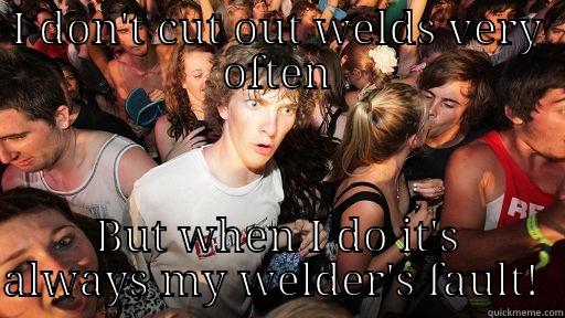 I DON'T CUT OUT WELDS VERY OFTEN BUT WHEN I DO IT'S ALWAYS MY WELDER'S FAULT!  Sudden Clarity Clarence