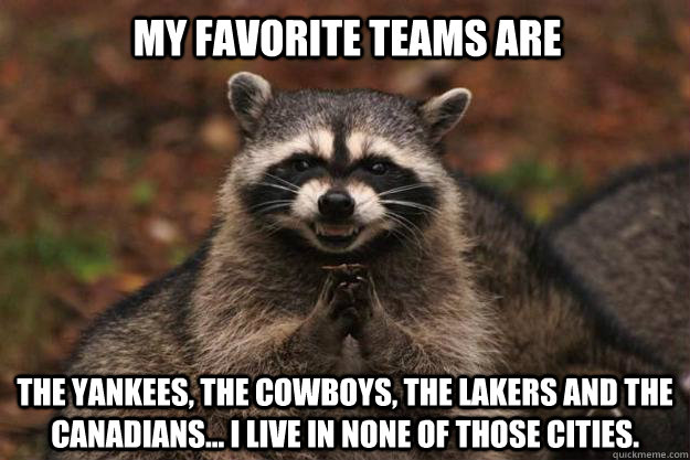 My favorite teams are The Yankees, The Cowboys, The Lakers and The Canadians... I live in none of those cities. - My favorite teams are The Yankees, The Cowboys, The Lakers and The Canadians... I live in none of those cities.  Evil Plotting Raccoon