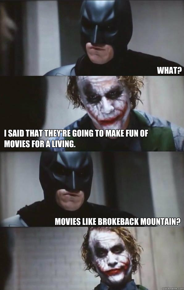 What? I said that they're going to make fun of movies for a living.  Movies like Brokeback Mountain?   Batman Panel