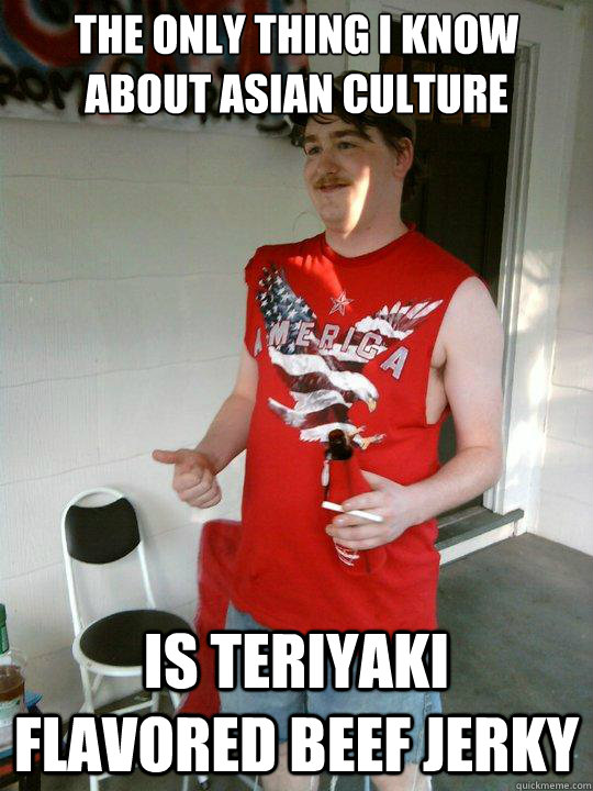 The only thing I know about Asian Culture  is teriyaki flavored beef jerky  Redneck Randal