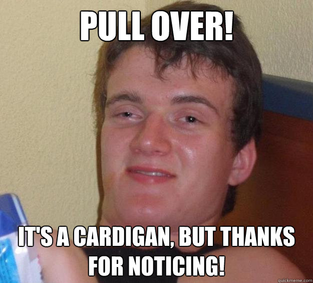 Pull over! It's a cardigan, but thanks for noticing!  10 Guy