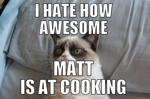 Grump Cat says.. - I HATE HOW AWESOME MATT IS AT COOKING Grumpy Cat