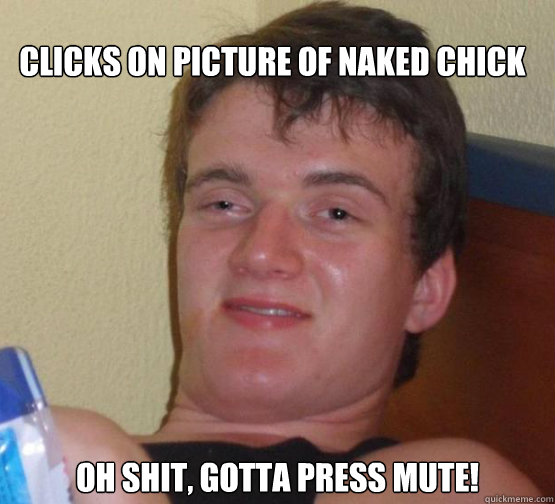 Clicks on picture of naked chick  Oh shit, gotta press mute!  Stoner Stanley