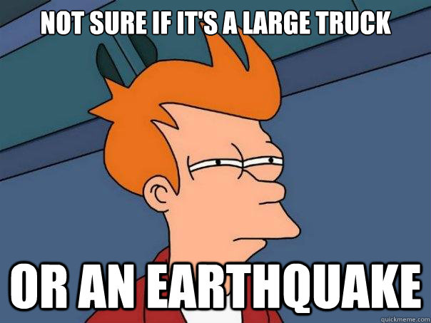 Not sure if it's a large truck Or an earthquake  Futurama Fry