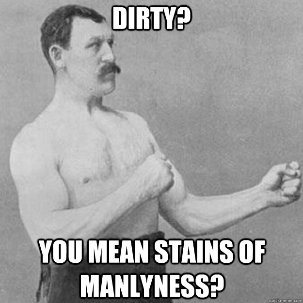 Dirty? you mean stains of manlyness?  overly manly man